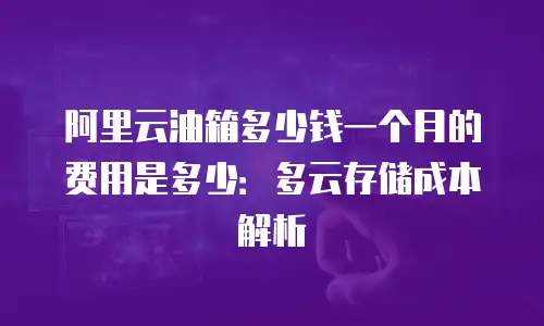 阿里云油箱多少钱一个月的费用是多少：多云存储成本解析