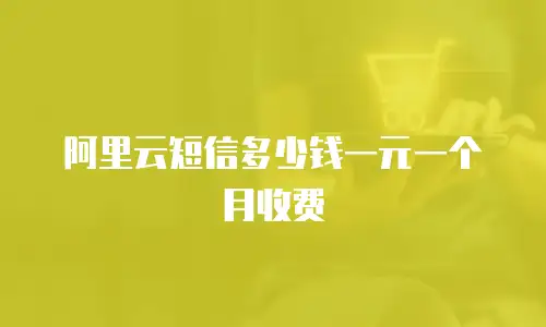 阿里云短信多少钱一元一个月收费