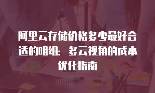 阿里云存储价格多少最好合适的明细：多云视角的成本优化指南