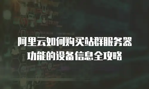 阿里云如何购买站群服务器功能的设备信息全攻略