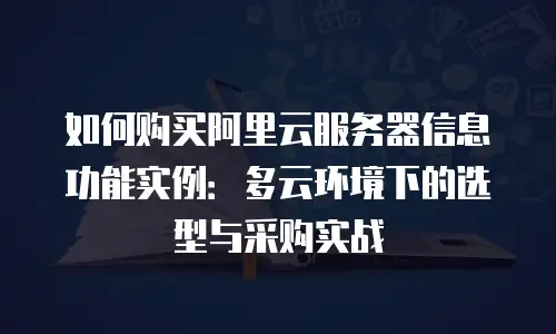 如何购买阿里云服务器信息功能实例：多云环境下的选型与采购实战