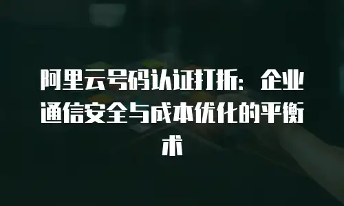 阿里云号码认证打折：企业通信安全与成本优化的平衡术