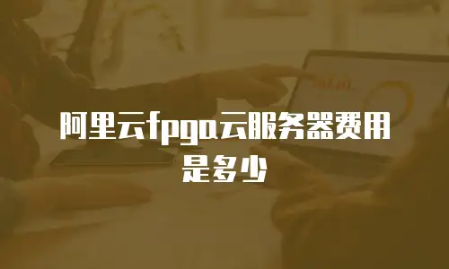 阿里云fpga云服务器费用是多少