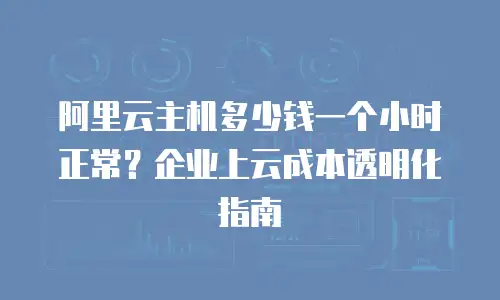 阿里云主机多少钱一个小时正常？企业上云成本透明化指南