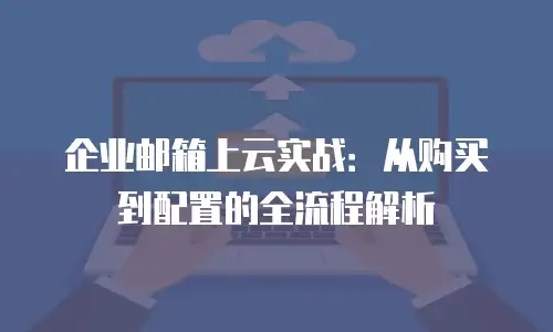 企业邮箱上云实战：从购买到配置的全流程解析