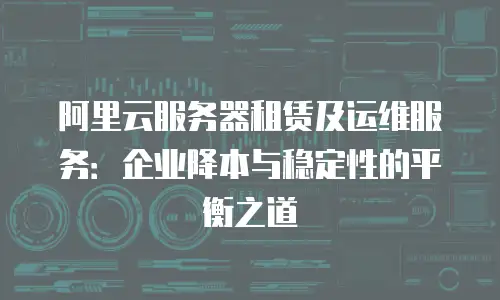 阿里云服务器租赁及运维服务：企业降本与稳定性的平衡之道