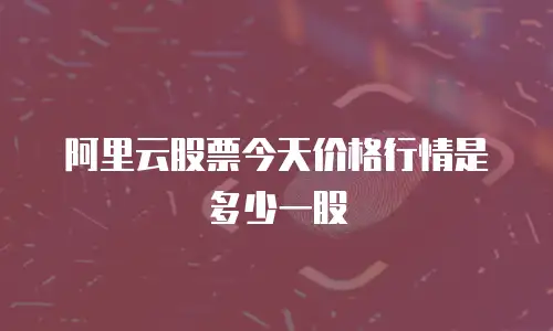 阿里云股票今天价格行情是多少一股