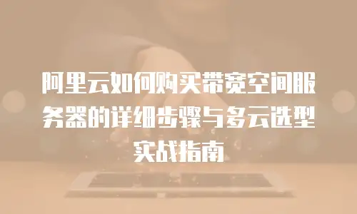 阿里云如何购买带宽空间服务器的详细步骤与多云选型实战指南