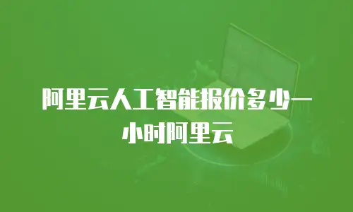 阿里云人工智能报价多少一小时阿里云