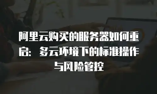 阿里云购买的服务器如何重启：多云环境下的标准操作与风险管控