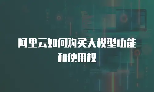 阿里云如何购买大模型功能和使用权