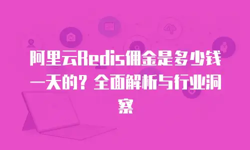 阿里云Redis佣金是多少钱一天的？全面解析与行业洞察