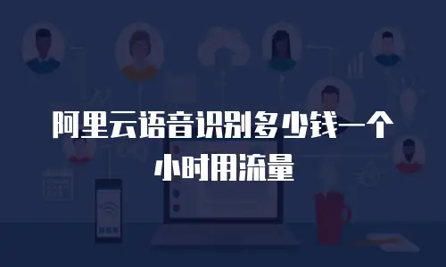 阿里云语音识别多少钱一个小时用流量