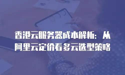 香港云服务器成本解析：从阿里云定价看多云选型策略