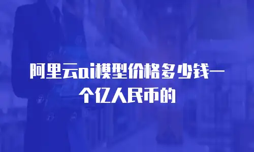 阿里云ai模型价格多少钱一个亿人民币的