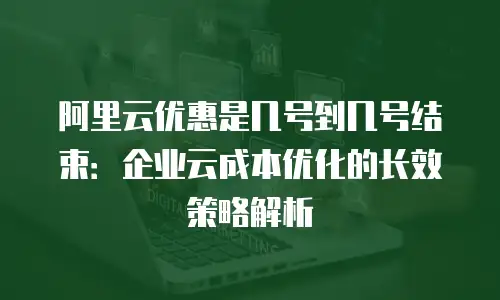 阿里云优惠是几号到几号结束：企业云成本优化的长效策略解析