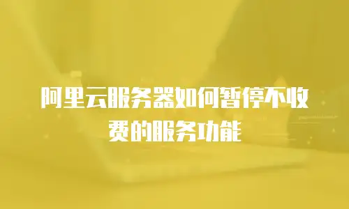 阿里云服务器如何暂停不收费的服务功能