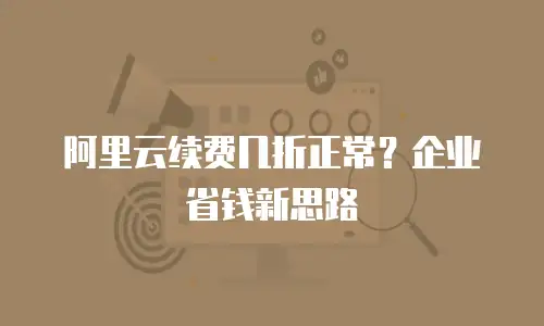 阿里云续费几折正常？企业省钱新思路