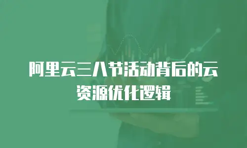阿里云三八节活动背后的云资源优化逻辑