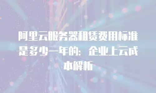 阿里云服务器租赁费用标准是多少一年的：企业上云成本解析