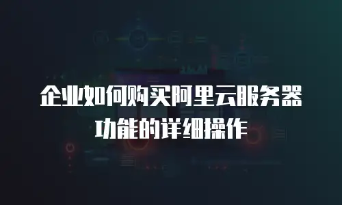 企业如何购买阿里云服务器功能的详细操作