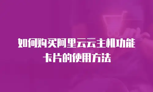 如何购买阿里云云主机功能卡片的使用方法