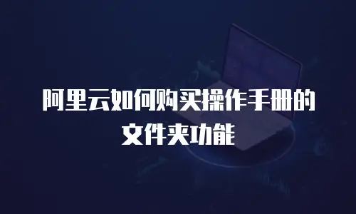 阿里云如何购买操作手册的文件夹功能