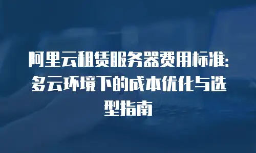 阿里云租赁服务器费用标准：多云环境下的成本优化与选型指南