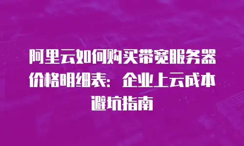 阿里云如何购买带宽服务器价格明细表：企业上云成本避坑指南