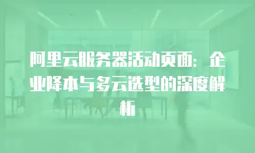 阿里云服务器活动页面：企业降本与多云选型的深度解析