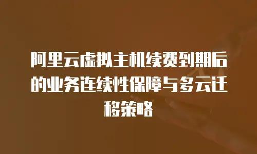 阿里云虚拟主机续费到期后的业务连续性保障与多云迁移策略