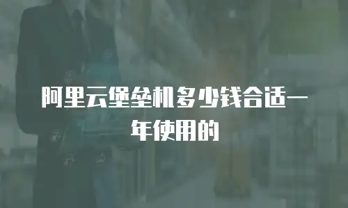 阿里云堡垒机多少钱合适一年使用的