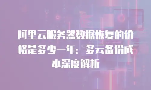 阿里云服务器数据恢复的价格是多少一年：多云备份成本深度解析