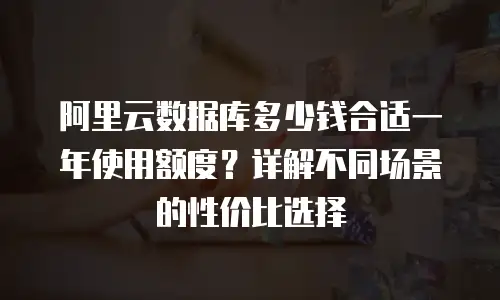 阿里云数据库多少钱合适一年使用额度？详解不同场景的性价比选择
