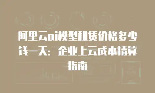 阿里云ai模型租赁价格多少钱一天：企业上云成本精算指南