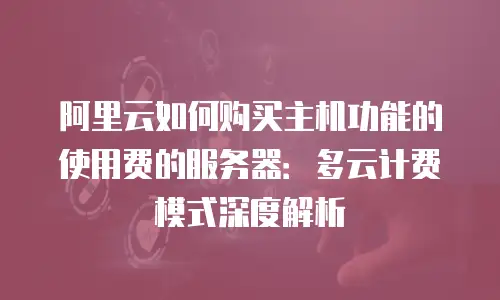 阿里云如何购买主机功能的使用费的服务器：多云计费模式深度解析
