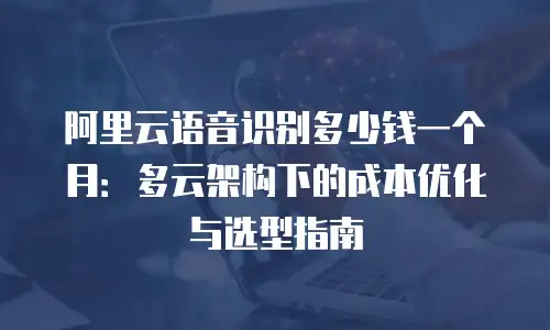 阿里云语音识别多少钱一个月：多云架构下的成本优化与选型指南