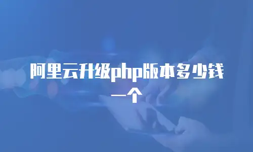 阿里云升级php版本多少钱一个