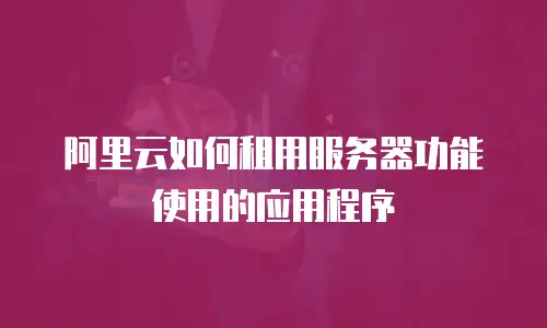 阿里云如何租用服务器功能使用的应用程序