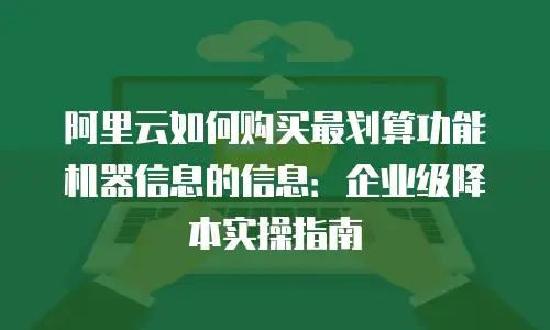 阿里云如何购买最划算功能机器信息的信息：企业级降本实操指南