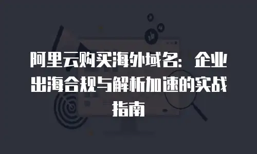 阿里云购买海外域名：企业出海合规与解析加速的实战指南