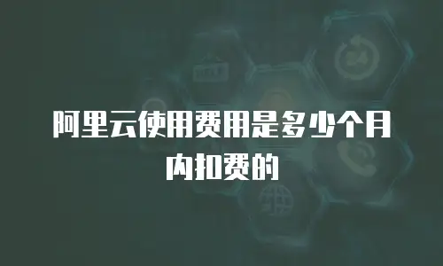 阿里云使用费用是多少个月内扣费的