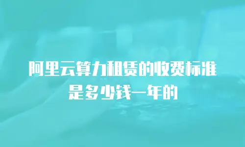 阿里云算力租赁的收费标准是多少钱一年的