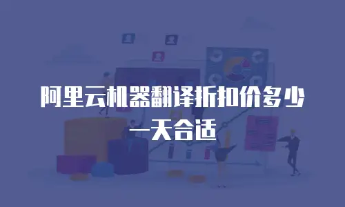 阿里云机器翻译折扣价多少一天合适