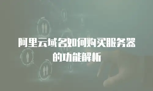 阿里云域名如何购买服务器的功能解析