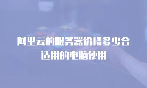 阿里云的服务器价格多少合适用的电脑使用