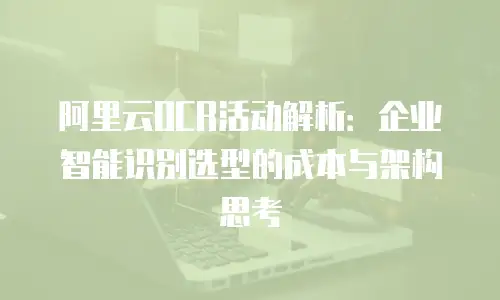 阿里云OCR活动解析：企业智能识别选型的成本与架构思考