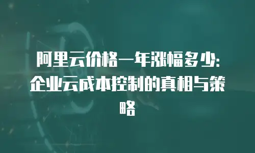 阿里云价格一年涨幅多少：企业云成本控制的真相与策略