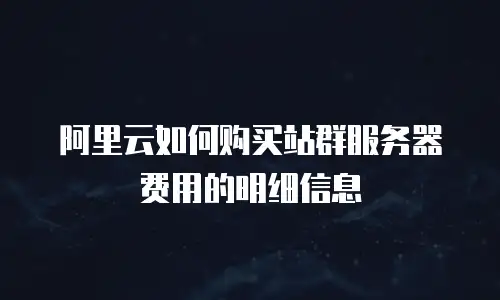 阿里云如何购买站群服务器费用的明细信息