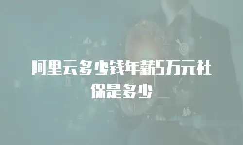 阿里云多少钱年薪5万元社保是多少